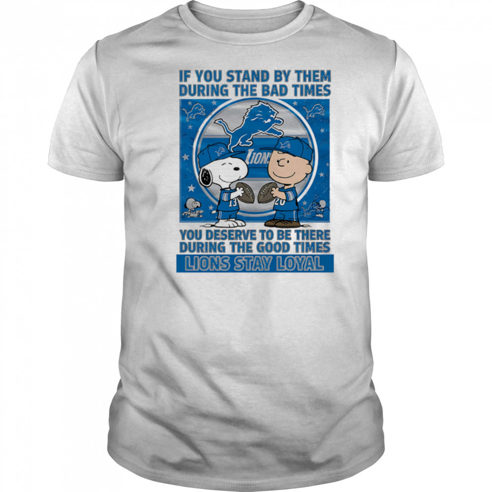 If You Stand By Them During The Bad Times You Deserve To Be There During The Good Times Lions Stay Loyal shirt