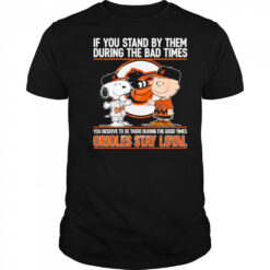 If You Stand By Them During The Bad Times You Deserve To Be There During The Good Times Orioles Stay Loyal shirt