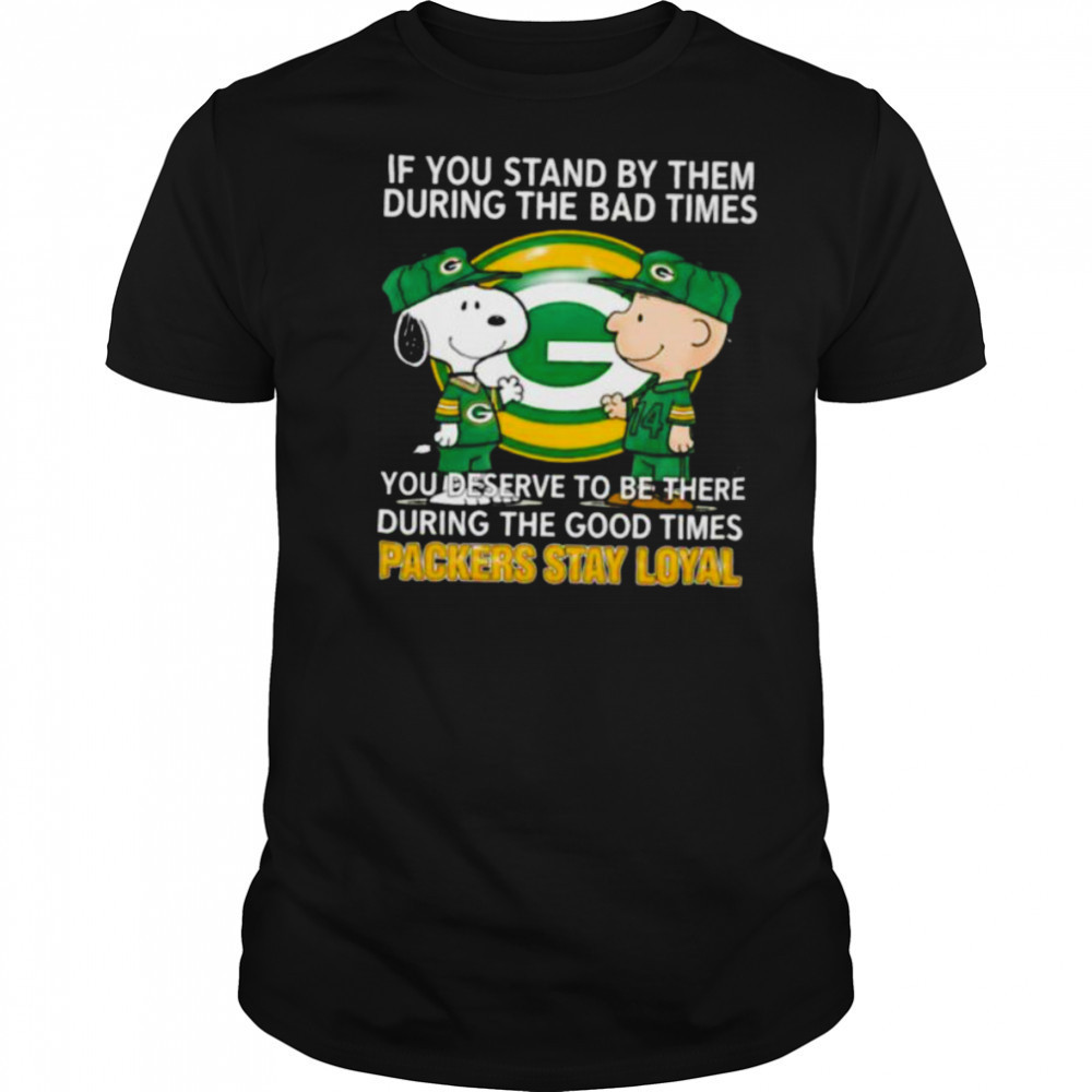 If You Stand By Them During The Bad Times You Deserve To Be There During The Good Times Packers Stay Loyal shirt