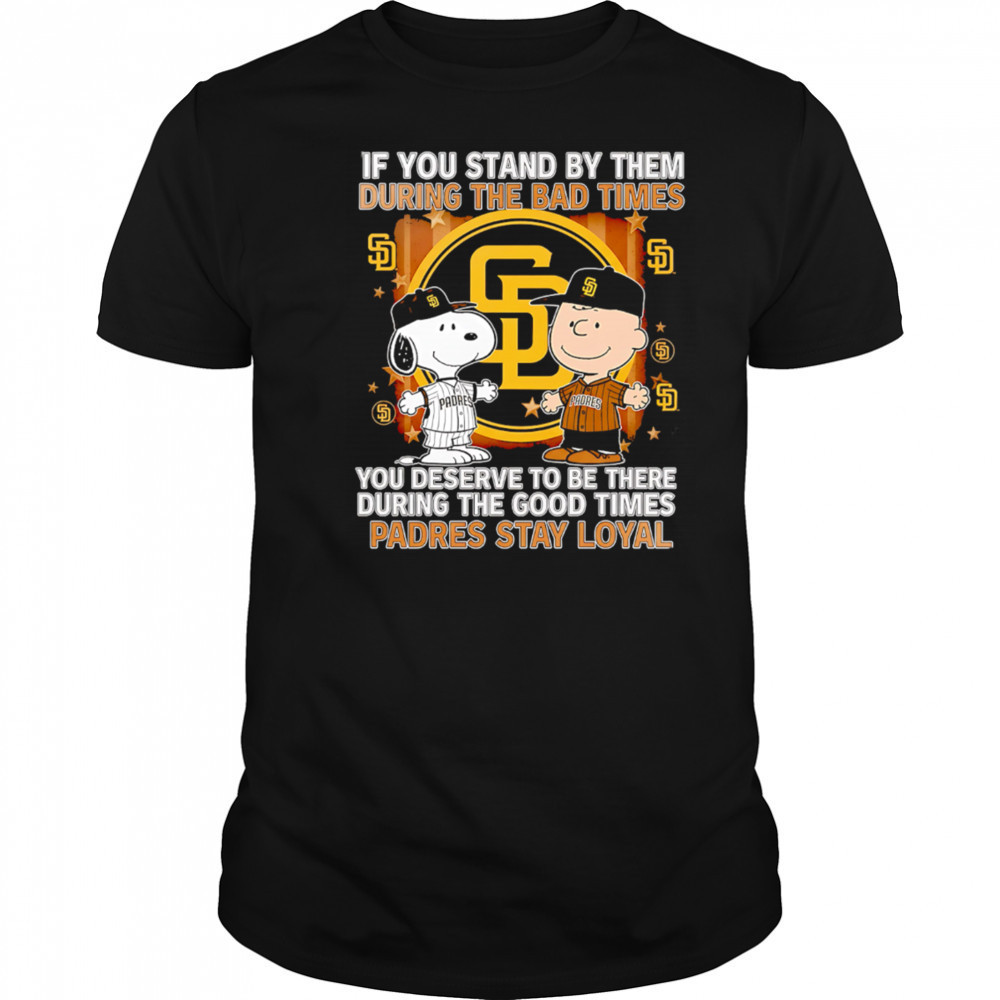 If You Stand By Them During The Bad Times You Deserve To Be There During The Good Times Padres Stay Loyal shirt