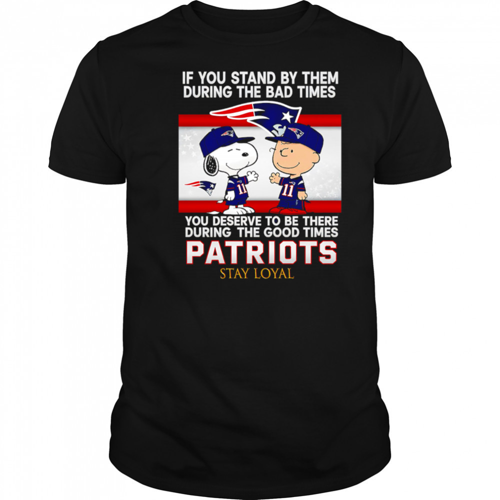 If You Stand By Them During The Bad Times You Deserve To Be There During The Good Times Patriots Stay Loyal shirt