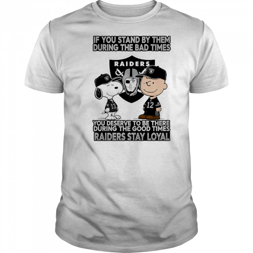 If You Stand By Them During The Bad Times You Deserve To Be There During The Good Times Raiders Stay Loyal shirt