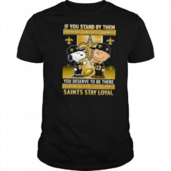 If You Stand By Them During The Bad Times You Deserve To Be There During The Good Times Saints Stay Loyal shirt