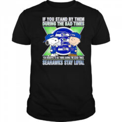 If You Stand By Them During The Bad Times You Deserve To Be There During The Good Times Seahawks Stay Loyal shirt