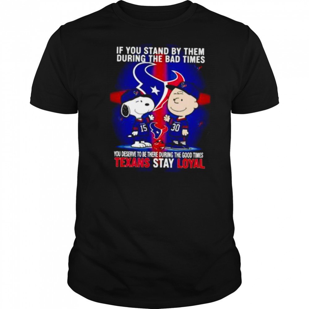 If You Stand By Them During The Bad Times You Deserve To Be There During The Good Times Texans Stay Loyal shirt