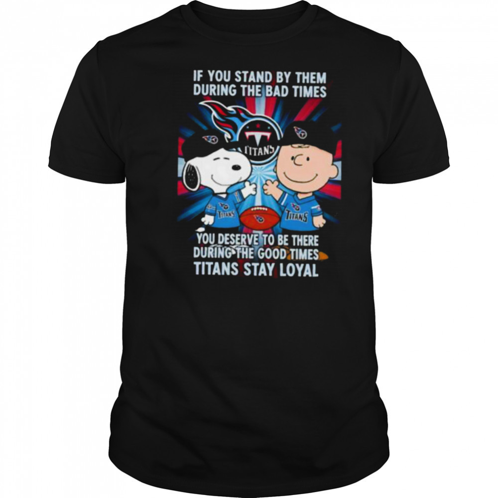 If You Stand By Them During The Bad Times You Deserve To Be There During The Good Times Titans Stay Loyal shirt
