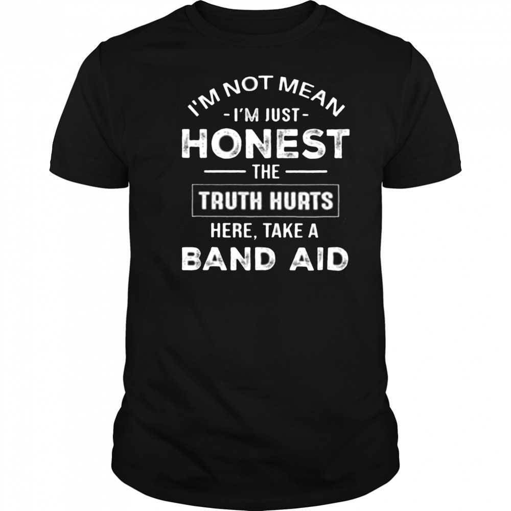 I’m not mean I’m just honest the truth hurts here take a band aid shirt