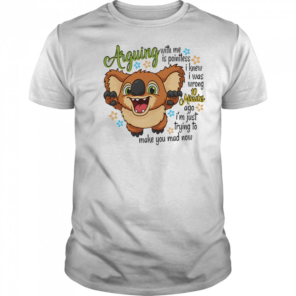 Koala arguing with me is pointless I knew I was wrong 10 minutes ago shirt
