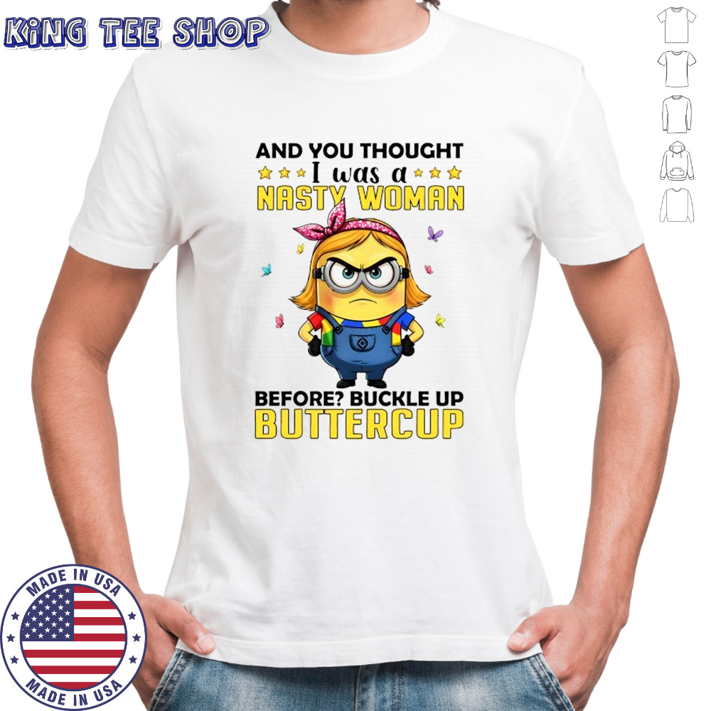 Minion and you thought I was a nasty woman before buckle up buttercup shirt
