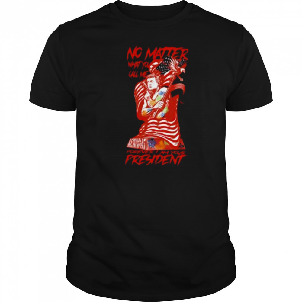 No matter what you call me forever I am your president shirt