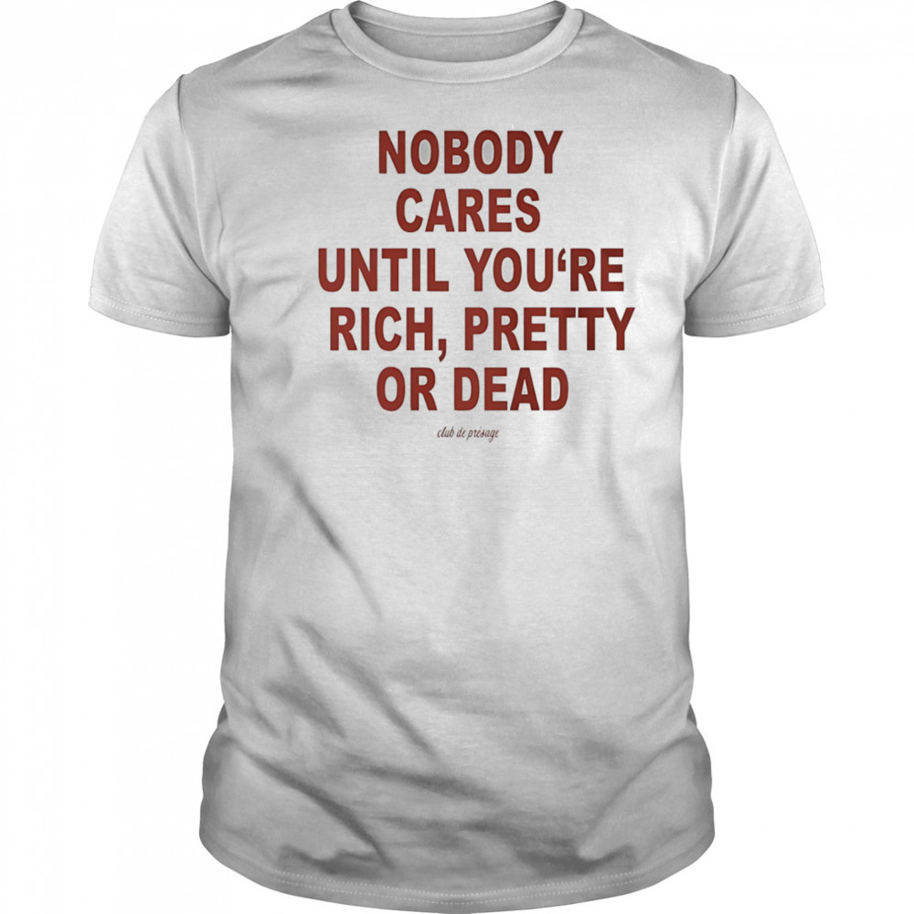 Nobody cares until you’re rich pretty or dead shirt