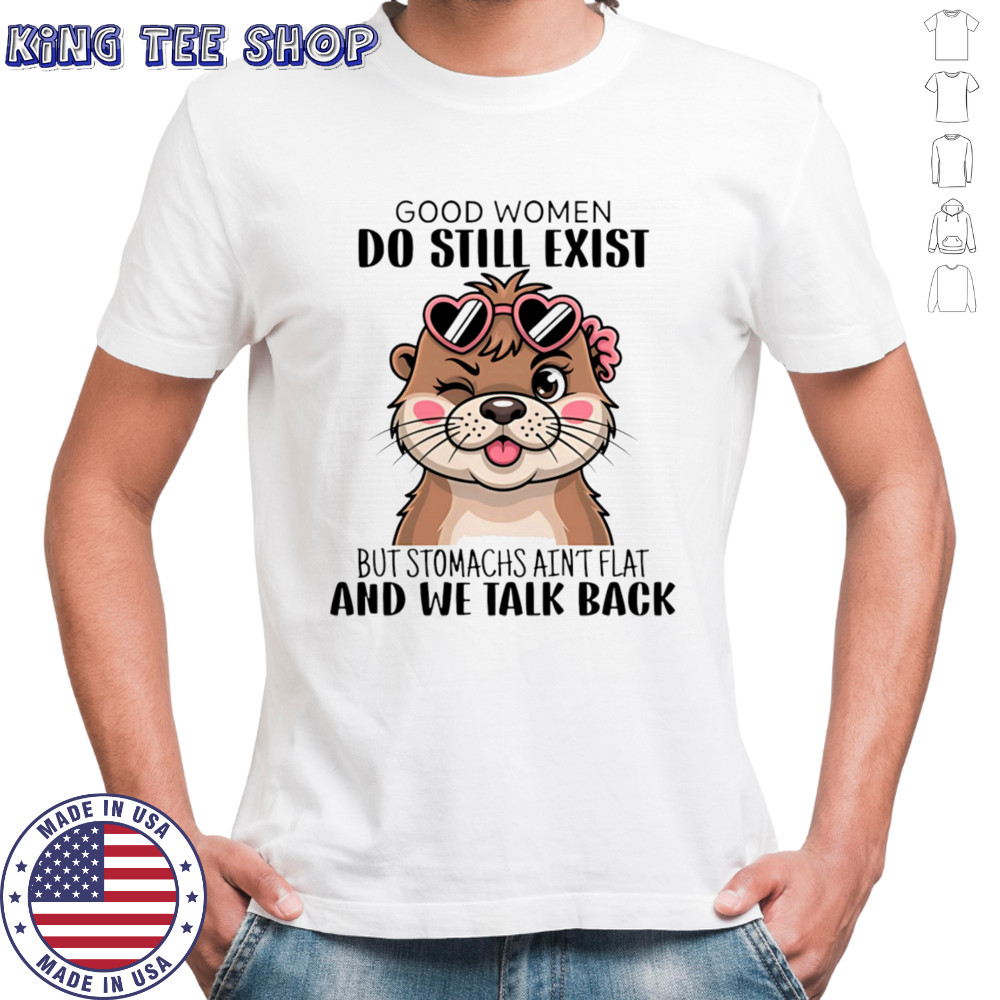 Otter good women do still exist but stomachs ain’t flat and we talk back shirt