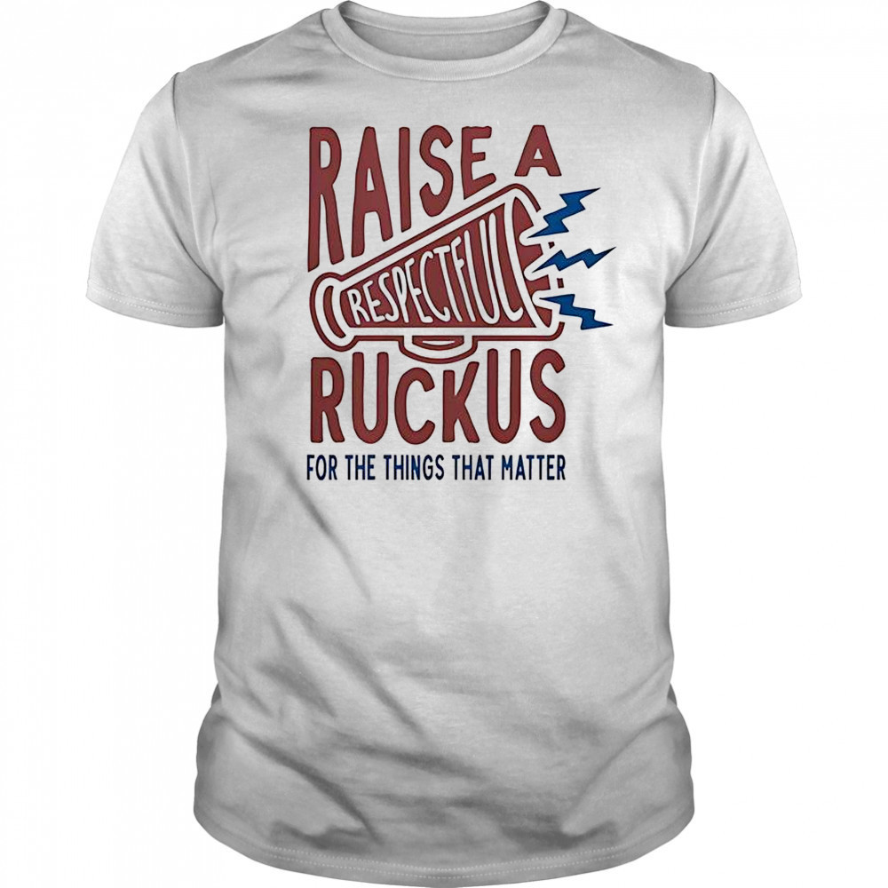 Raise A Respectful Ruckus For The Things That Matter T-Shirt