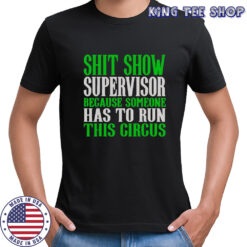Shit Show Supervisor Because Someone Has To Run This Circus Shirt