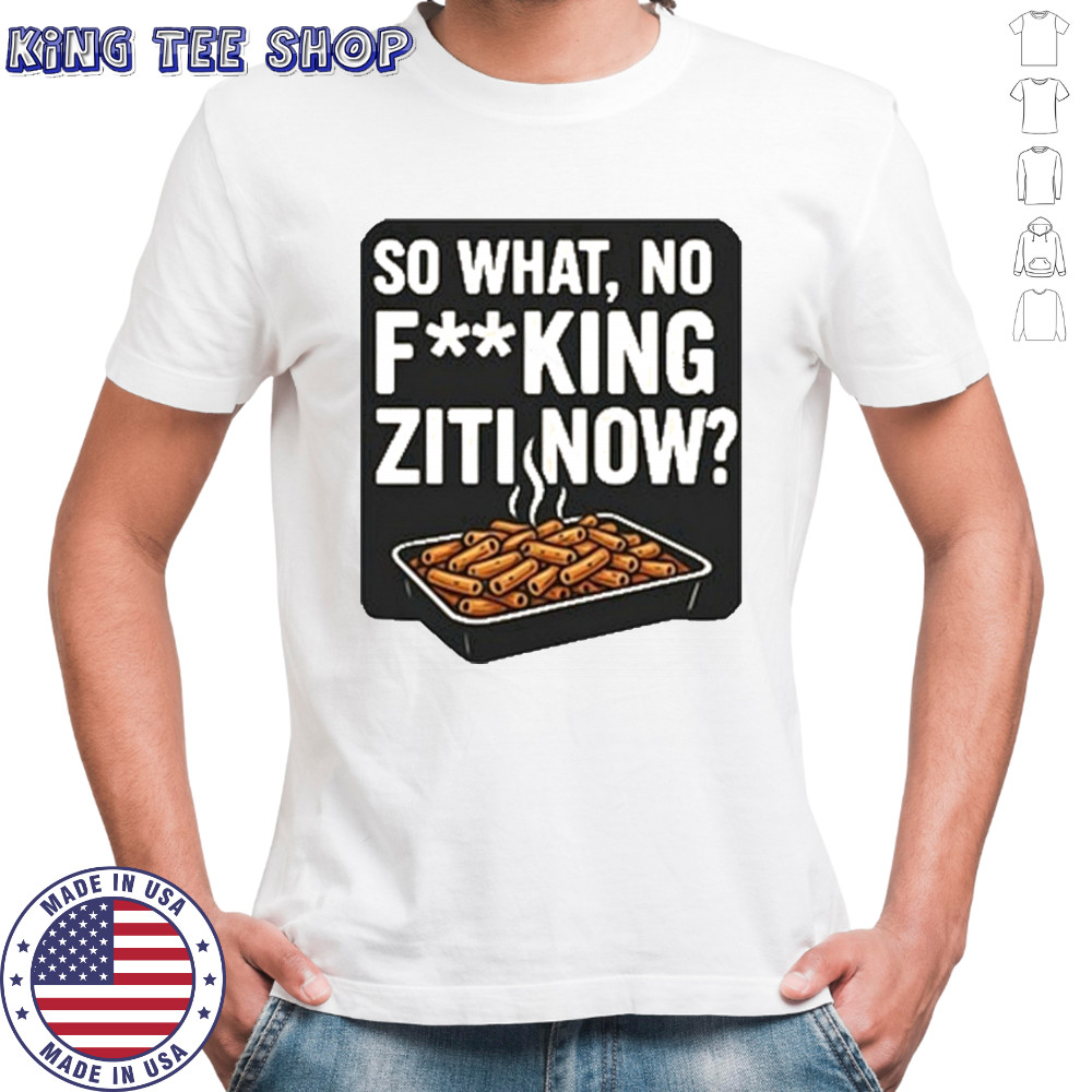 So What No Fucking Ziti Now Shirt
