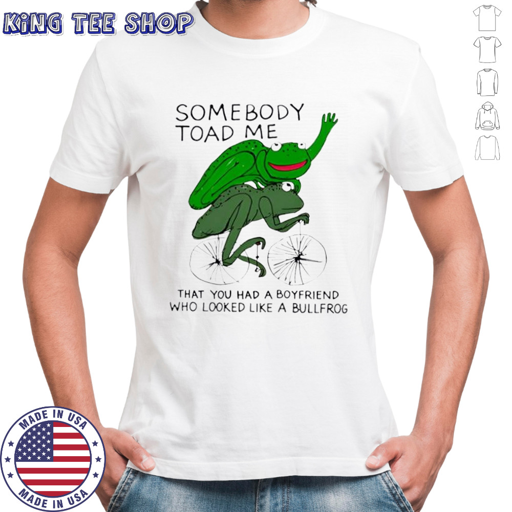 Somebody Toad Me That You Had A Boyfriend Who Looked Like A Bullfrog shirt