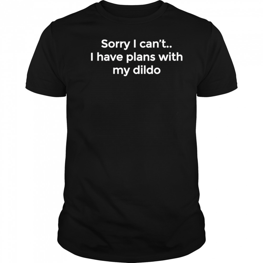 Sorry I can’t I have plans with my dildo shirt