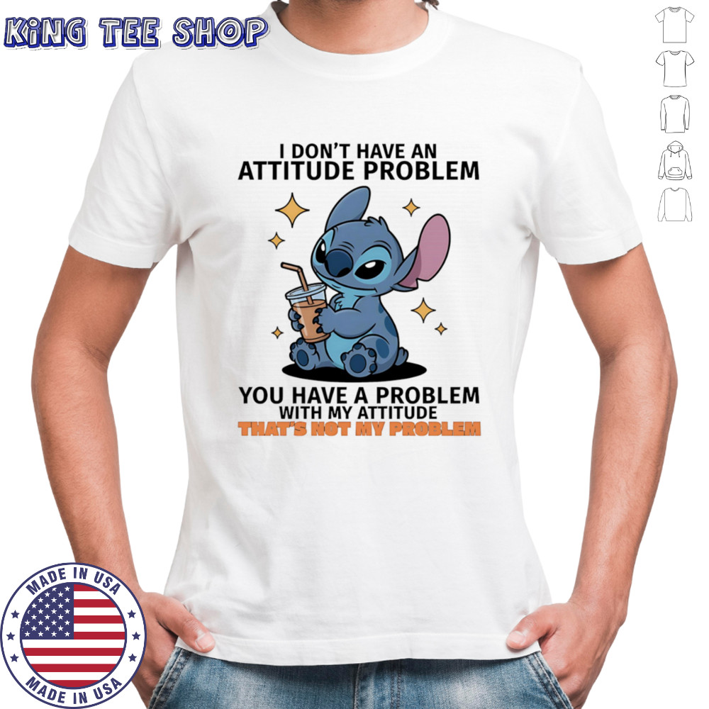 Stitch I don’t have an attitude problem you have a problem with my attitude shirt