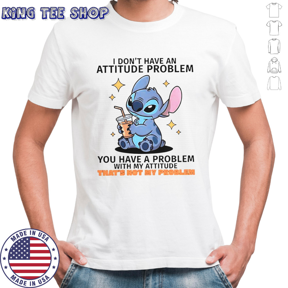 Stitch I Don’t Have An Attitude Problem You Have A Problem With My Attitude T-Shirt