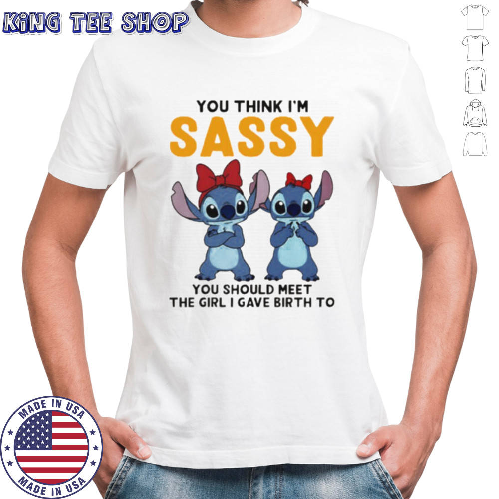 Stitchs you think I’m sassy you should meet the girl I gave birth to shirt