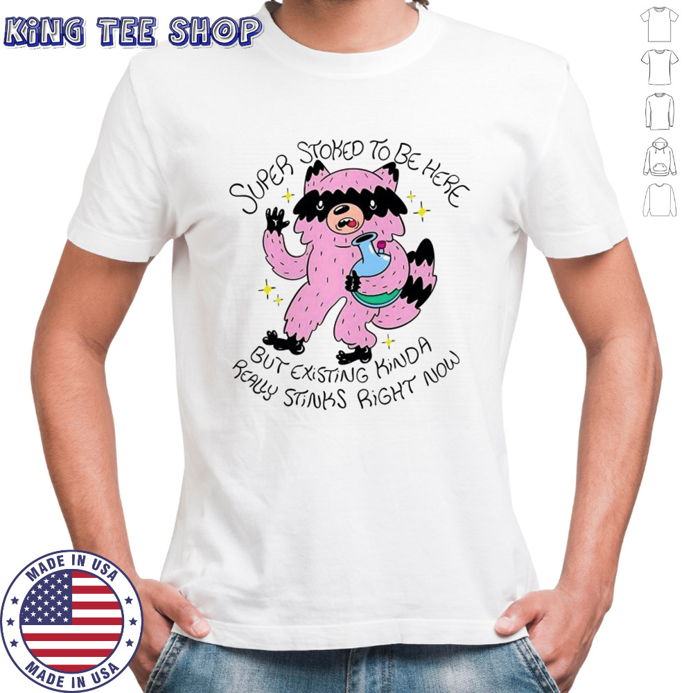 Super Stoked to be here but existing kinda really stinks right now shirt