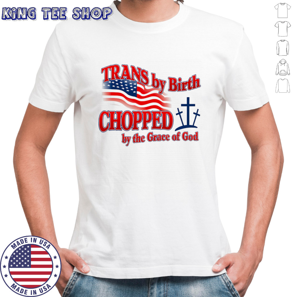 Trans by birth chopped by the Grace of God shirt