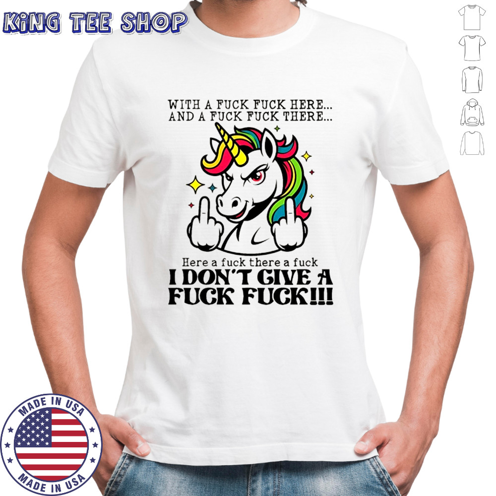 Unicorn middle finger with a fuck fuck here and a fuck fuck there here a fuck there a fuck I don’t give shirt