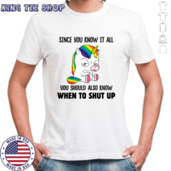 Unicorns Since You Know It All You Should Also Know When To Shut Up shirts
