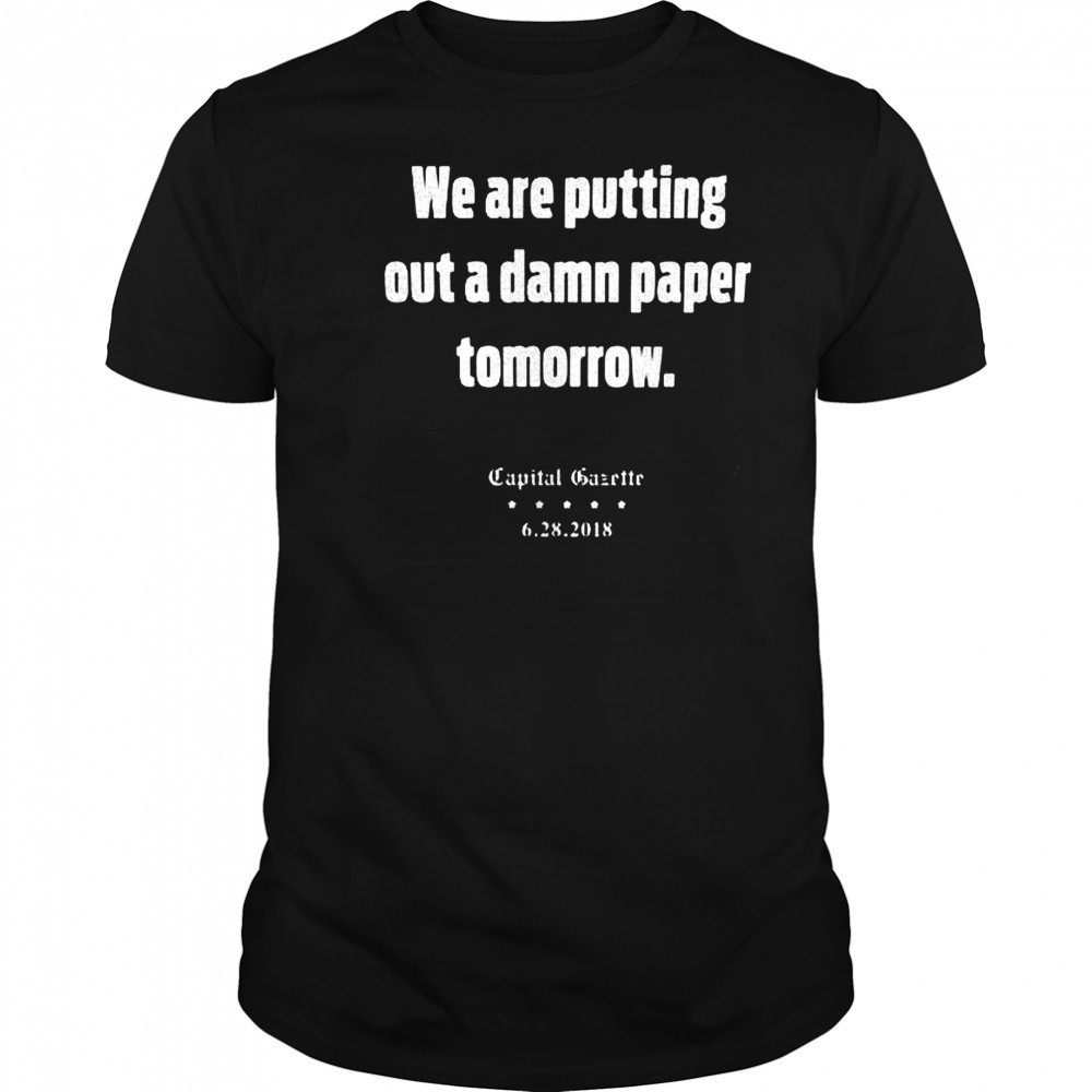 We are putting out a damn paper tomorrow Capital Gazette shirt
