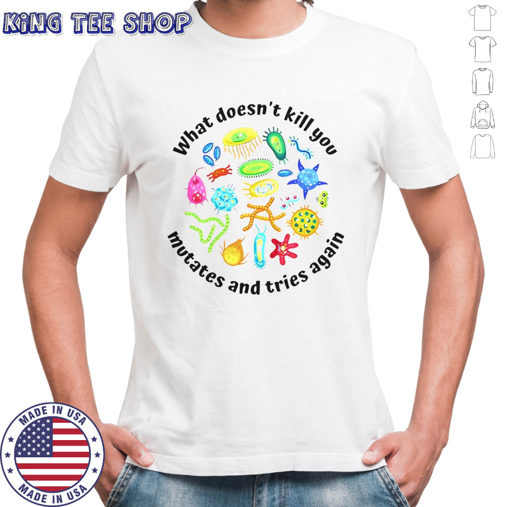 What Doesn’t Kill You Mutates And Tries Again T-Shirt