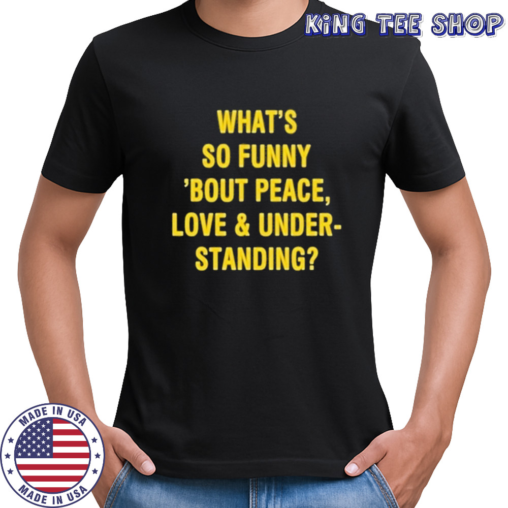 Whats So Funny Bout Peace Love And Under Standing Shirt