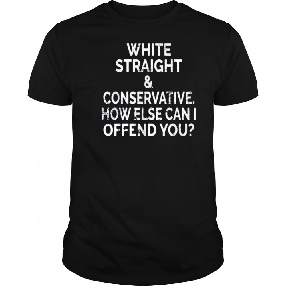 White straight and conservative how else can I offend you shirt