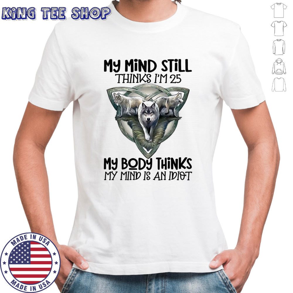 Wolf my mind still thinks I’m in my 25 my body thinks shirt