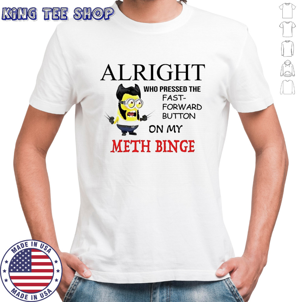 Wolverine Minion alright who pressed the fast forward button on my meth binge shirt