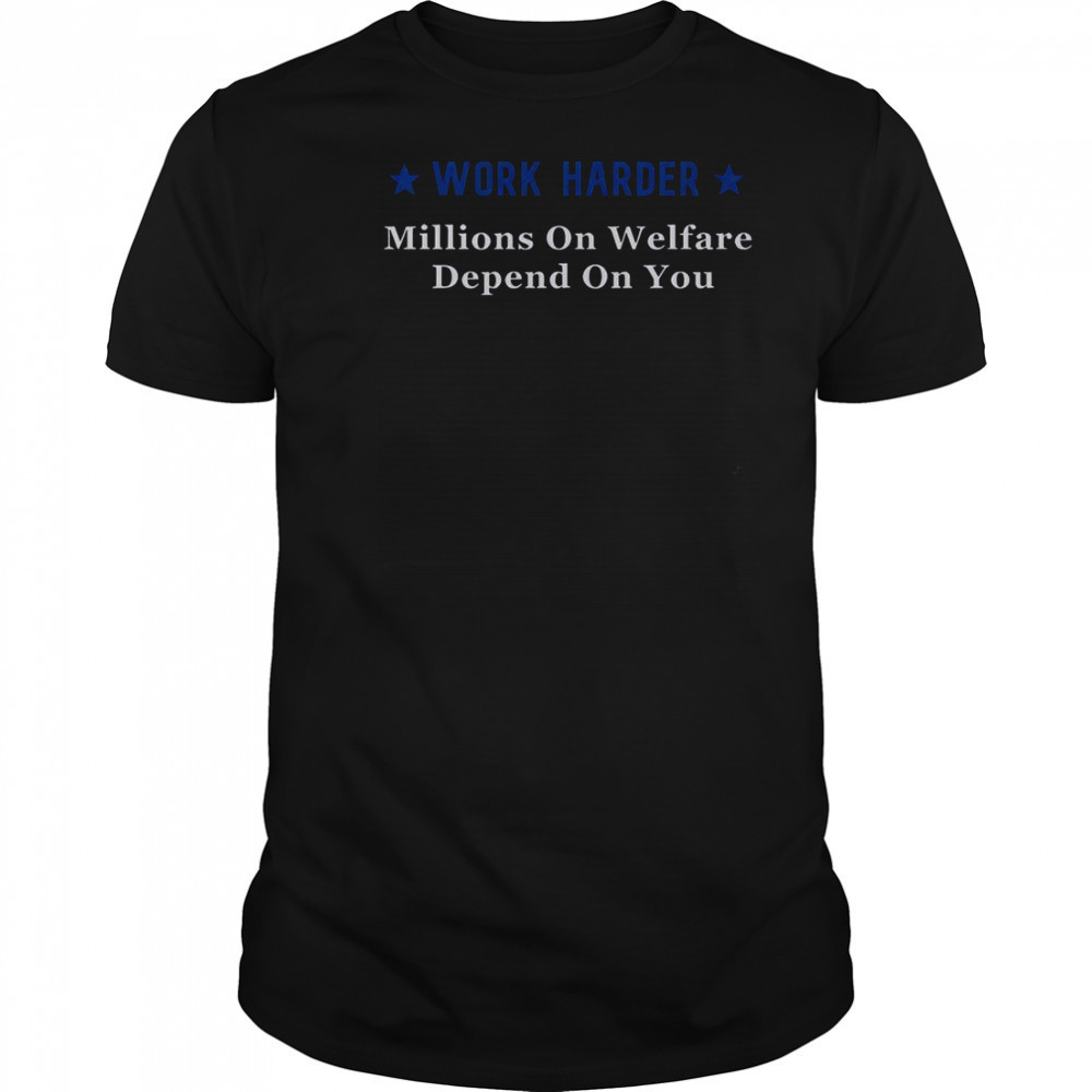 Work Harder Millions On Welfare Depend On You T-Shirt