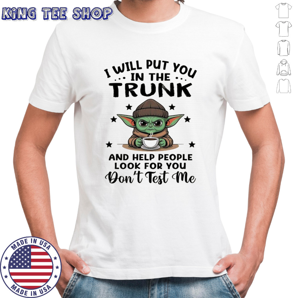 Yoda with coffee I will put you in the trunk and help people look for you shirt