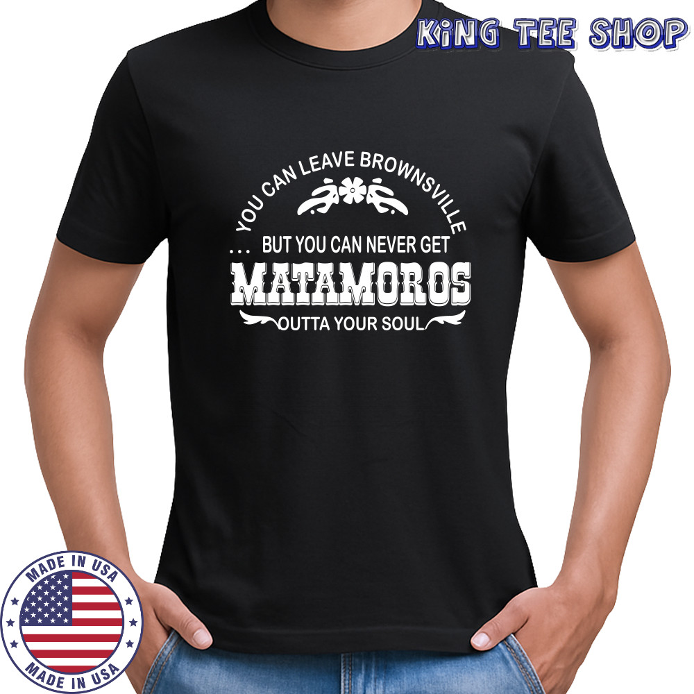 You can leave brownsville but you can never get Matamoros shirt