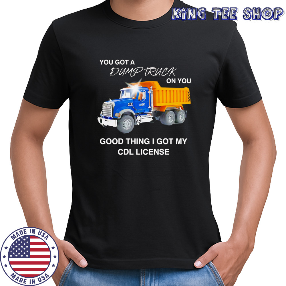 You got a dump truck on you good thing I got my CDL license shirt