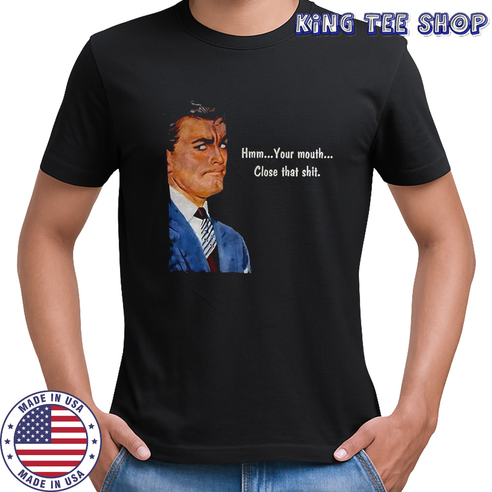 Angry man hmm your mouth close that shit shirt