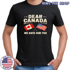 Anti-Trump Dear Canada we hate him too shirt