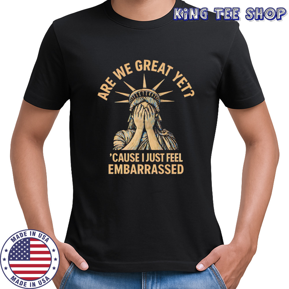 Are We Great Yet Because I Just Feel Embarrassed shirt