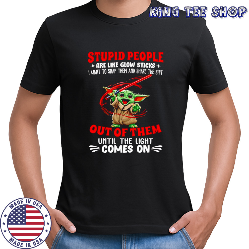 Baby Yoda stupid people are like glow sticks I want to snap them and shake the shit out of them shirt