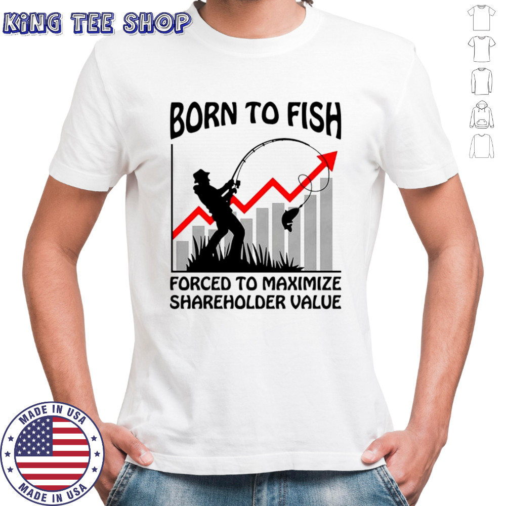 Born to fish forced to maximize shareholder value shirt