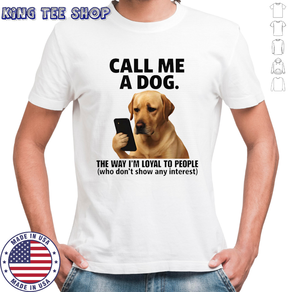 Call me a dog the way I’m loyal to people who don’t show any interest shirt