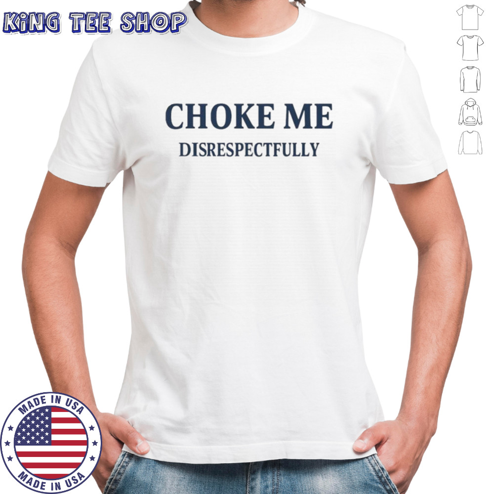 Choke me disrespectfully shirt