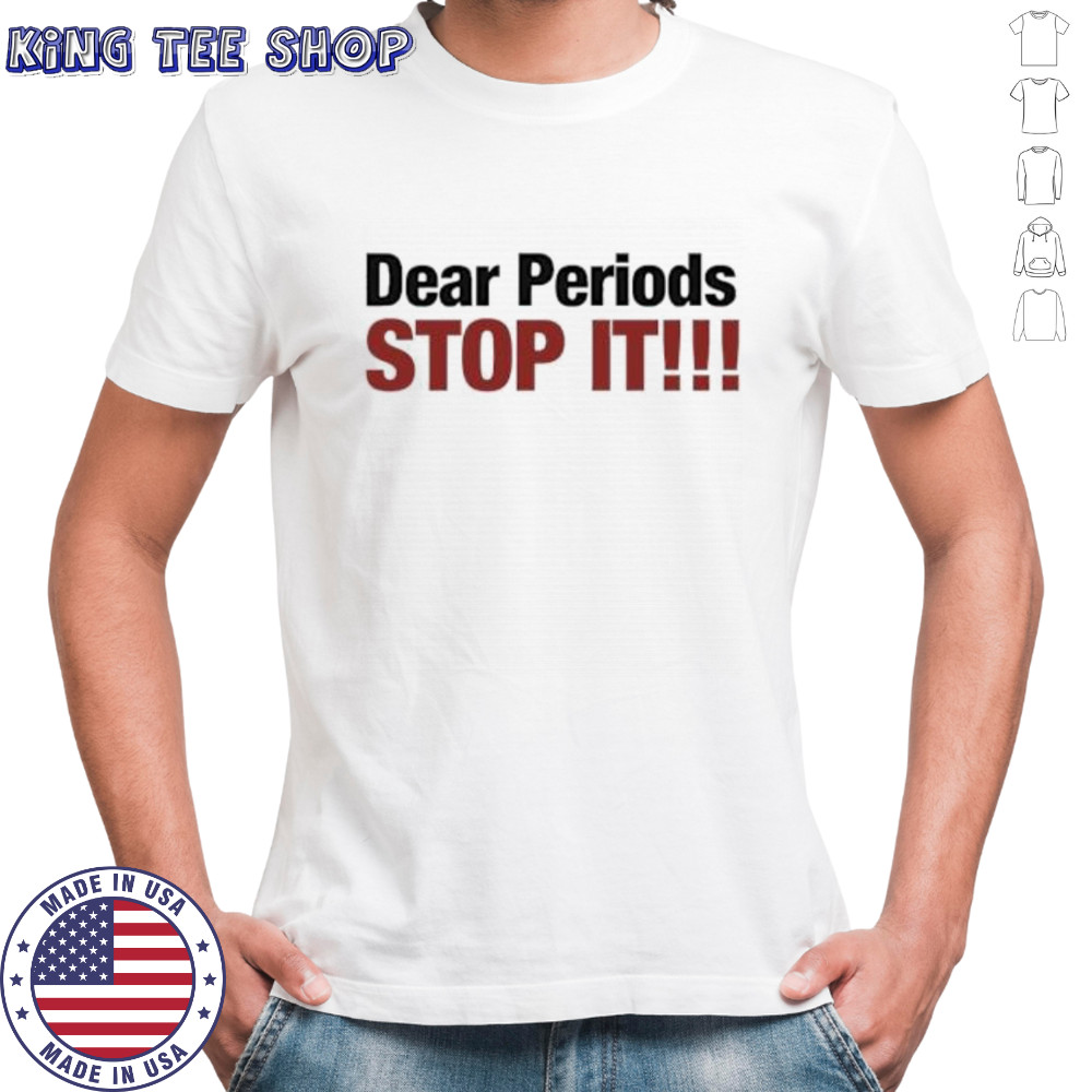 Dear Periods Stop It shirt