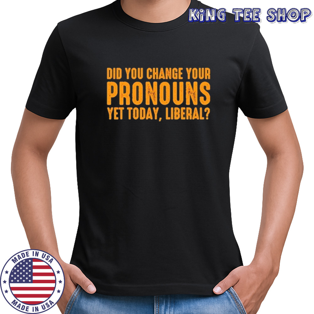 Did you change your pronouns yet today liberal shirt