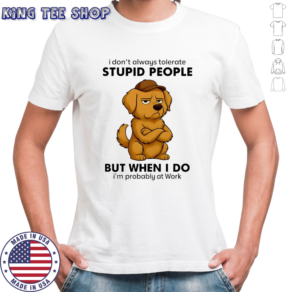 Dog I Don’t Always Tolerate People But when I do I’m probably at Work shirt