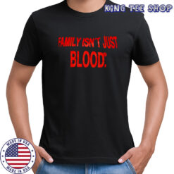 Family Isn’t Just Blood shirt