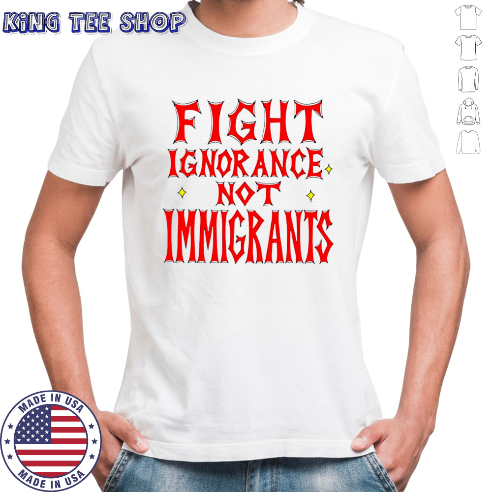 Fight ignorance not immigrants shirt